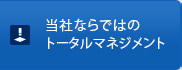 当社ならではのトータルマネジメント